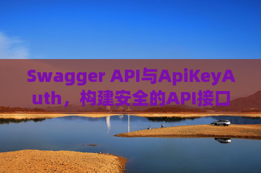 Swagger API与ApiKeyAuth，构建安全的API接口