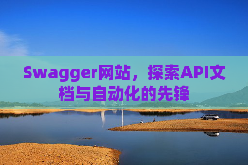 Swagger网站，探索API文档与自动化的先锋